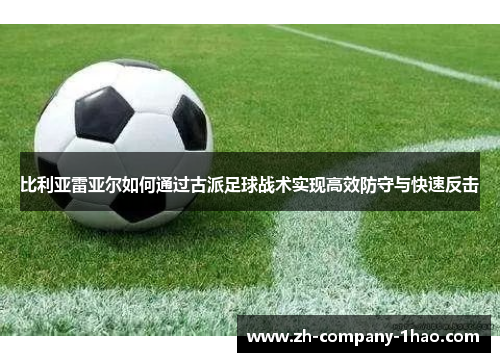 比利亚雷亚尔如何通过古派足球战术实现高效防守与快速反击 比利亚雷亚尔如何通过古派足球战术实现高效防守与快速反击