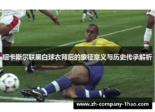 纽卡斯尔联黑白球衣背后的象征意义与历史传承解析 纽卡斯尔联黑白球衣背后的象征意义与历史传承解析