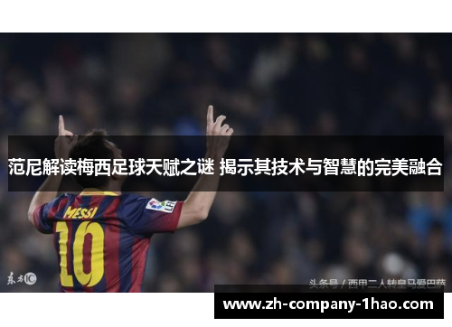 范尼解读梅西足球天赋之谜 揭示其技术与智慧的完美融合 范尼解读梅西足球天赋之谜 揭示其技术与智慧的完美融合