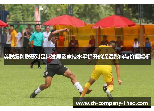 英联级别联赛对足球发展及竞技水平提升的深远影响与价值解析