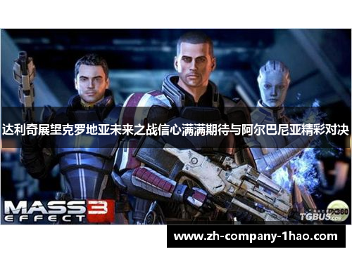 达利奇展望克罗地亚未来之战信心满满期待与阿尔巴尼亚精彩对决