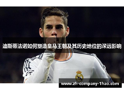 迪斯蒂法诺如何塑造皇马王朝及其历史地位的深远影响 迪斯蒂法诺如何塑造皇马王朝及其历史地位的深远影响