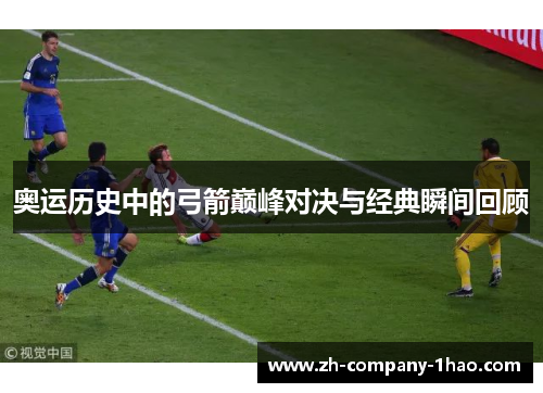 奥运历史中的弓箭巅峰对决与经典瞬间回顾