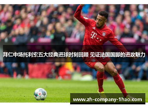 拜仁中场托利索五大经典进球时刻回顾 见证法国国脚的进攻魅力 拜仁中场托利索五大经典进球时刻回顾 见证法国国脚的进攻魅力