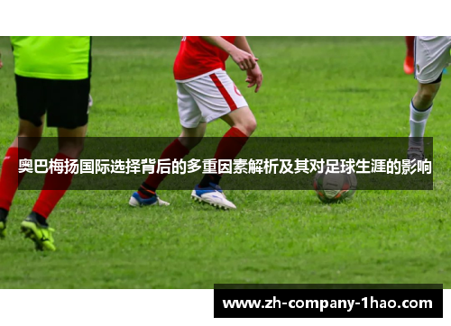 奥巴梅扬国际选择背后的多重因素解析及其对足球生涯的影响 奥巴梅扬国际选择背后的多重因素解析及其对足球生涯的影响