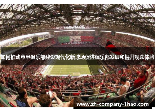 如何推动意甲俱乐部建设现代化新球场促进俱乐部发展和提升观众体验 如何推动意甲俱乐部建设现代化新球场促进俱乐部发展和提升观众体验