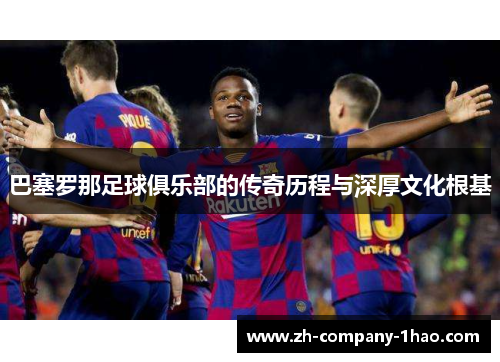巴塞罗那足球俱乐部的传奇历程与深厚文化根基 巴塞罗那足球俱乐部的传奇历程与深厚文化根基