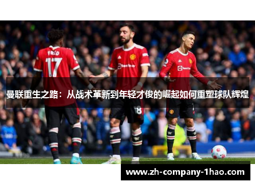 曼联重生之路:从战术革新到年轻才俊的崛起如何重塑球队辉煌 曼联重生之路:从战术革新到年轻才俊的崛起如何重塑球队辉煌