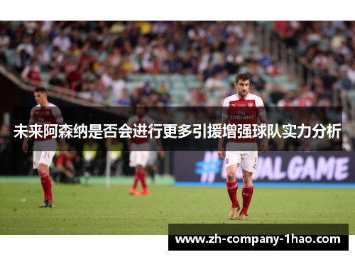 未来阿森纳是否会进行更多引援增强球队实力分析 未来阿森纳是否会进行更多引援增强球队实力分析