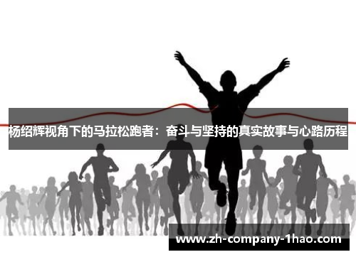 杨绍辉视角下的马拉松跑者:奋斗与坚持的真实故事与心路历程 杨绍辉视角下的马拉松跑者:奋斗与坚持的真实故事与心路历程