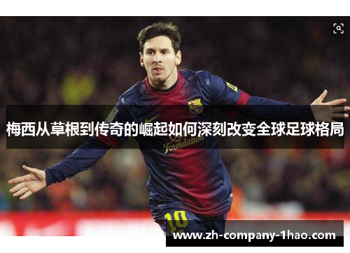 梅西从草根到传奇的崛起如何深刻改变全球足球格局