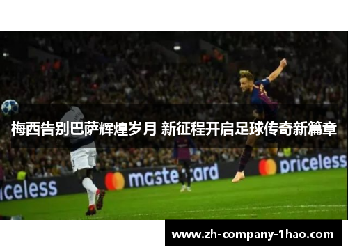 梅西告别巴萨辉煌岁月 新征程开启足球传奇新篇章 梅西告别巴萨辉煌岁月 新征程开启足球传奇新篇章