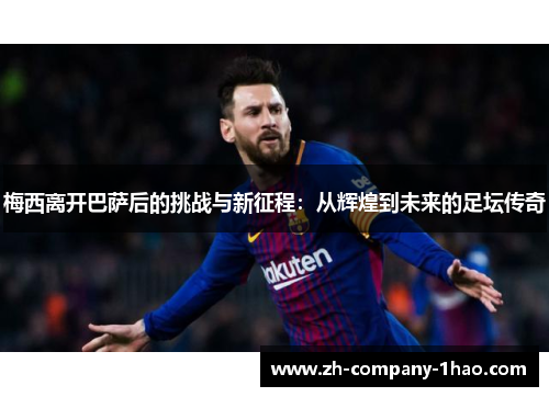 梅西离开巴萨后的挑战与新征程:从辉煌到未来的足坛传奇 梅西离开巴萨后的挑战与新征程:从辉煌到未来的足坛传奇