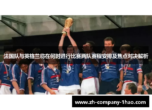 法国队与英格兰将在何时进行比赛两队赛程安排及焦点对决解析 法国队与英格兰将在何时进行比赛两队赛程安排及焦点对决解析