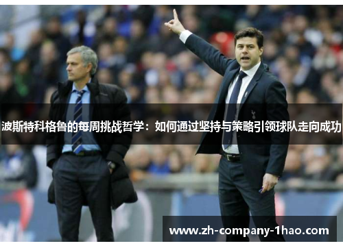 波斯特科格鲁的每周挑战哲学:如何通过坚持与策略引领球队走向成功 波斯特科格鲁的每周挑战哲学:如何通过坚持与策略引领球队走向成功