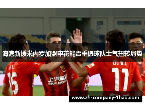 海港新援米内罗加盟申花能否重振球队士气扭转局势