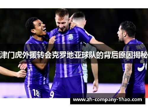 津门虎外援转会克罗地亚球队的背后原因揭秘 津门虎外援转会克罗地亚球队的背后原因揭秘