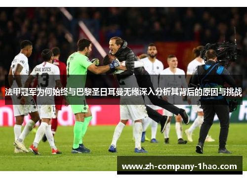 法甲冠军为何始终与巴黎圣日耳曼无缘深入分析其背后的原因与挑战