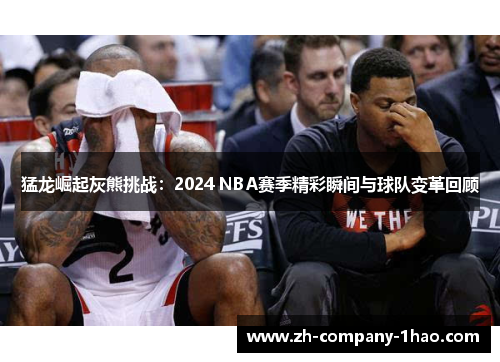猛龙崛起灰熊挑战：2024 NBA赛季精彩瞬间与球队变革回顾