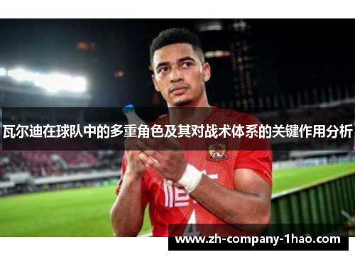 瓦尔迪在球队中的多重角色及其对战术体系的关键作用分析