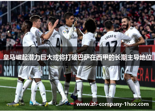 皇马崛起潜力巨大或将打破巴萨在西甲的长期主导地位