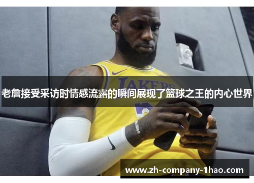 老詹接受采访时情感流露的瞬间展现了篮球之王的内心世界 老詹接受采访时情感流露的瞬间展现了篮球之王的内心世界