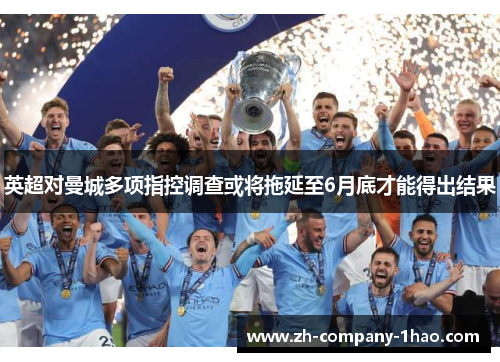英超对曼城多项指控调查或将拖延至6月底才能得出结果 英超对曼城多项指控调查或将拖延至6月底才能得出结果