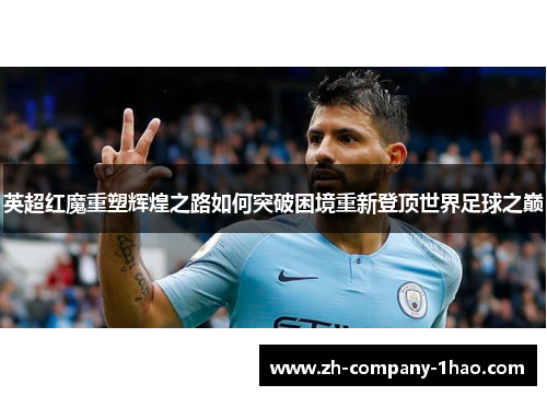 英超红魔重塑辉煌之路如何突破困境重新登顶世界足球之巅 英超红魔重塑辉煌之路如何突破困境重新登顶世界足球之巅