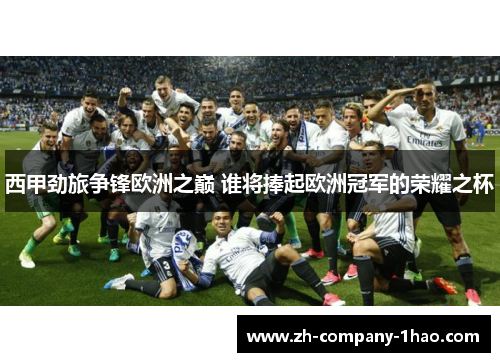西甲劲旅争锋欧洲之巅 谁将捧起欧洲冠军的荣耀之杯 西甲劲旅争锋欧洲之巅 谁将捧起欧洲冠军的荣耀之杯