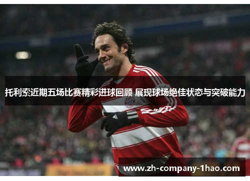 托利索近期五场比赛精彩进球回顾 展现球场绝佳状态与突破能力