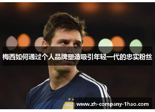 梅西如何通过个人品牌塑造吸引年轻一代的忠实粉丝