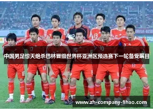 中国男足惊天绝杀巴林晋级世界杯亚洲区预选赛下一轮备受瞩目
