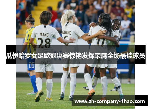 瓜伊哈罗女足欧冠决赛惊艳发挥荣膺全场最佳球员 瓜伊哈罗女足欧冠决赛惊艳发挥荣膺全场最佳球员