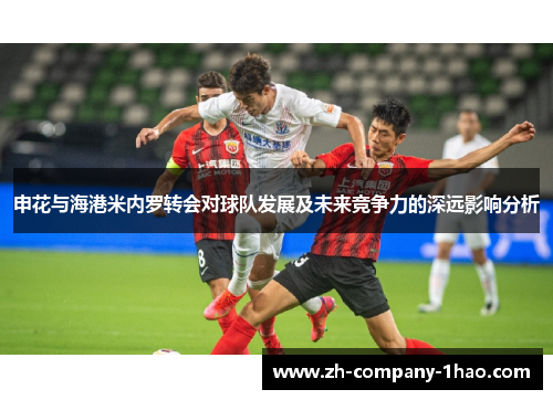 申花与海港米内罗转会对球队发展及未来竞争力的深远影响分析 申花与海港米内罗转会对球队发展及未来竞争力的深远影响分析