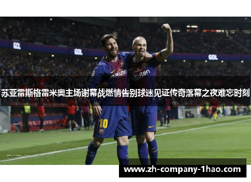 苏亚雷斯格雷米奥主场谢幕战燃情告别球迷见证传奇落幕之夜难忘时刻 苏亚雷斯格雷米奥主场谢幕战燃情告别球迷见证传奇落幕之夜难忘时刻