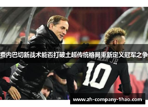 费内巴切新战术能否打破土超传统格局重新定义冠军之争 费内巴切新战术能否打破土超传统格局重新定义冠军之争