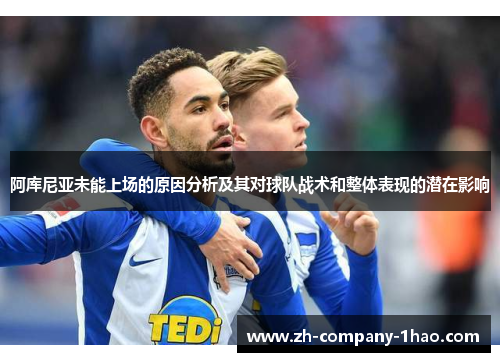 阿库尼亚未能上场的原因分析及其对球队战术和整体表现的潜在影响 阿库尼亚未能上场的原因分析及其对球队战术和整体表现的潜在影响